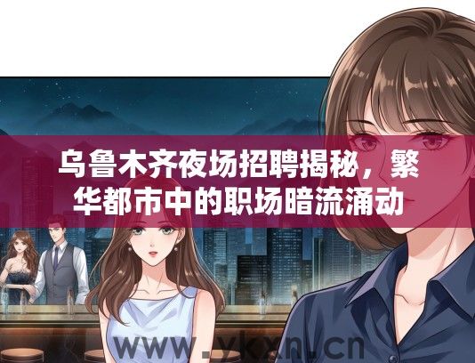 乌鲁木齐夜场招聘揭秘，繁华都市中的职场暗流涌动