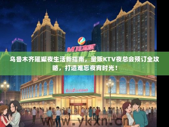 乌鲁木齐璀璨夜生活新指南，量贩KTV夜总会预订全攻略，打造难忘夜宵时光！
