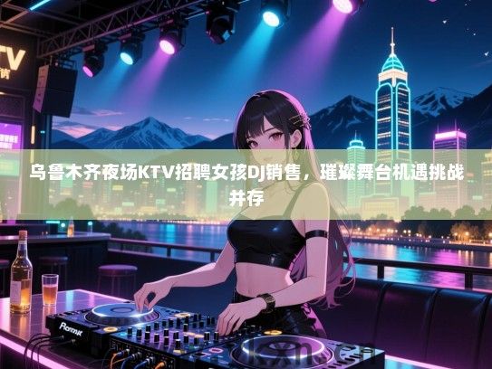 乌鲁木齐夜场KTV招聘女孩DJ销售,璀璨舞台机遇挑战并存 乌鲁木齐夜场KTV招聘女孩DJ销售,璀璨舞台机遇挑战并存